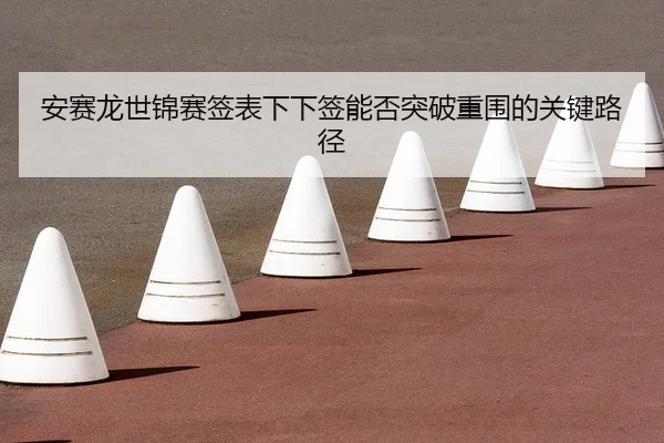 an-sai-long-shi-jin-sai-qian-biao-xia-xia-qian-neng-fou-tu-po-chong-wei-de-guan-jian-lu-jing-2-128.jpg